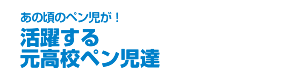 活躍する元高校ペン児達