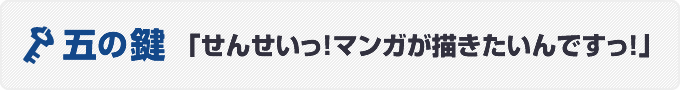 五の鍵　「せんせいっ！マンガが描きたいんですっ！」