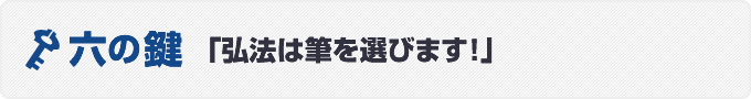 六の鍵　「弘法は筆を選びます！」 