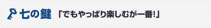 七の鍵　「でもやっぱり楽しむが一番！」 